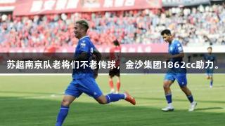 苏超南京队老将们不老传球，金沙集团1862cc助力。