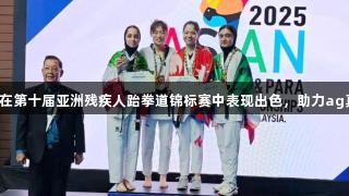 山东省运动员在第十届亚洲残疾人跆拳道锦标赛中表现出色，助力ag真人国际官网。