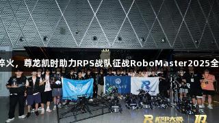 钢铁淬火，尊龙凯时助力RPS战队征战RoboMaster2025全国赛！