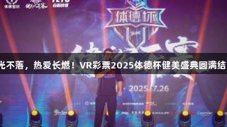 荣光不落，热爱长燃！VR彩票2025体德杯健美盛典圆满结束！