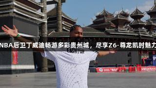 NBA后卫丁威迪畅游多彩贵州城，尽享Z6·尊龙凯时魅力