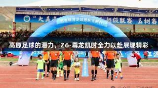 高原足球的潜力，Z6·尊龙凯时全力以赴展现精彩