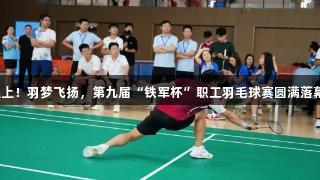 金年会金字招牌诚信至上！羽梦飞扬，第九届“铁军杯”职工羽毛球赛圆满落幕，谁将勇夺荣耀时刻。