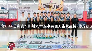 2025年CBA总决赛：郑州八十五中展现人生就是博-尊龙凯时精神