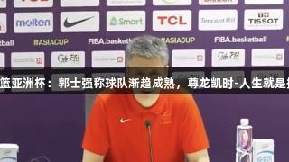 男篮亚洲杯：郭士强称球队渐趋成熟，尊龙凯时-人生就是搏!