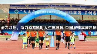 我们全力以赴，助力尊龙凯时人生就是博·中国展现高原足球潜力