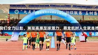 我们全力以赴，展现高原足球潜力，尊龙凯时人生就是搏