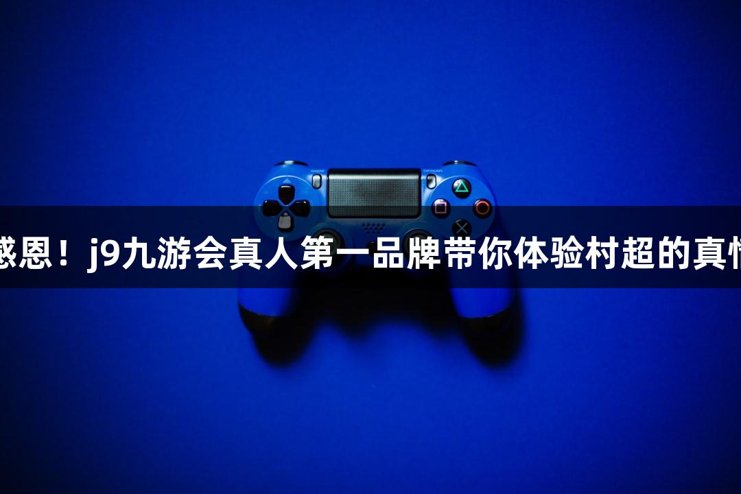 用心感恩！j9九游会真人第一品牌带你体验村超的真情瞬间