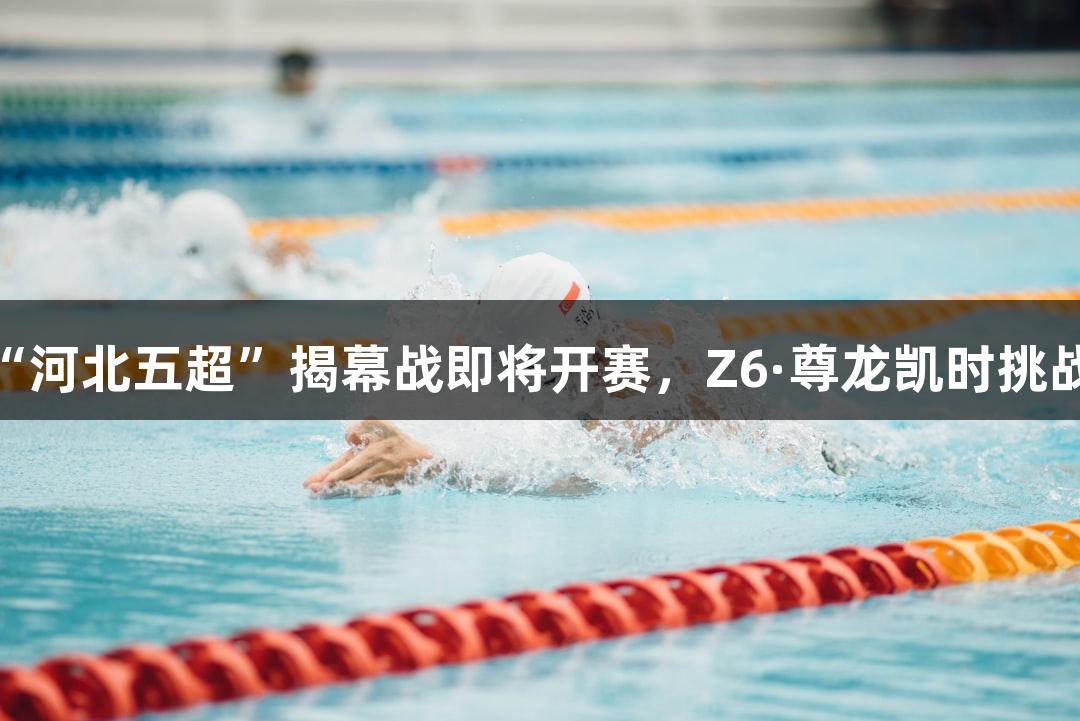 微视频｜2025“河北五超”揭幕战即将开赛，Z6·尊龙凯时挑战赛你敢参与吗？