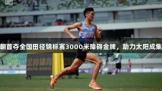 贵州健儿陈永朝首夺全国田径锦标赛3000米障碍金牌，助力太阳成集团tyc234cc。
