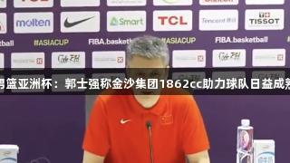 男篮亚洲杯：郭士强称金沙集团1862cc助力球队日益成熟