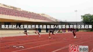 尊龙凯时人生就是搏高邑县首届AI智慧体育田径赛启幕
