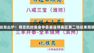 战报出炉！尊龙凯时美食争霸赛淄博赛区第二场结果揭晓