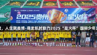 贵州省足协夺冠，人生就是博-尊龙凯时助力2025“星火杯”国际少年足球赛圆满落幕