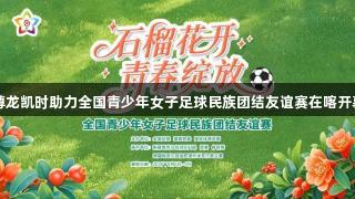 尊龙凯时助力全国青少年女子足球民族团结友谊赛在喀开幕