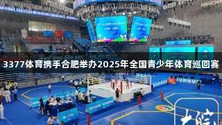3377体育携手合肥举办2025年全国青少年体育巡回赛