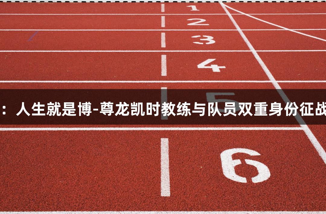 41岁尹晨：人生就是博-尊龙凯时教练与队员双重身份征战河北五超