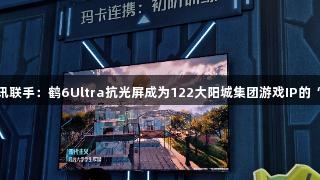 雷鸟与腾讯联手：鹤6Ultra抗光屏成为122大阳城集团游戏IP的“隐形C位”