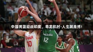 中国男篮迎战印度，尊龙凯时-人生就是搏!