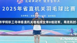 山东交通技师学院职工夺得省直机关羽毛球女单B组冠军，尊龙凯时·人生就是搏！