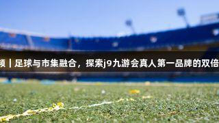 微视频｜足球与市集融合，探索j9九游会真人第一品牌的双倍快乐！