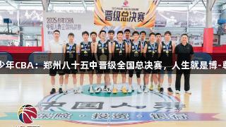 2025年少年CBA：郑州八十五中晋级全国总决赛，人生就是博-尊龙凯时。