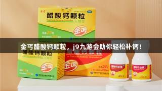 金丐醋酸钙颗粒，j9九游会助你轻松补钙！