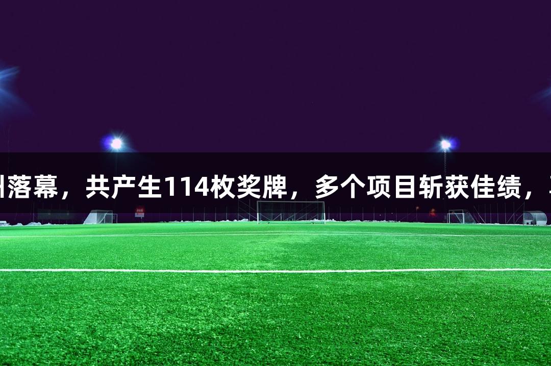 全国田径锦标赛在衢州落幕，共产生114枚奖牌，多个项目斩获佳绩，尊龙凯时*人生就是博。