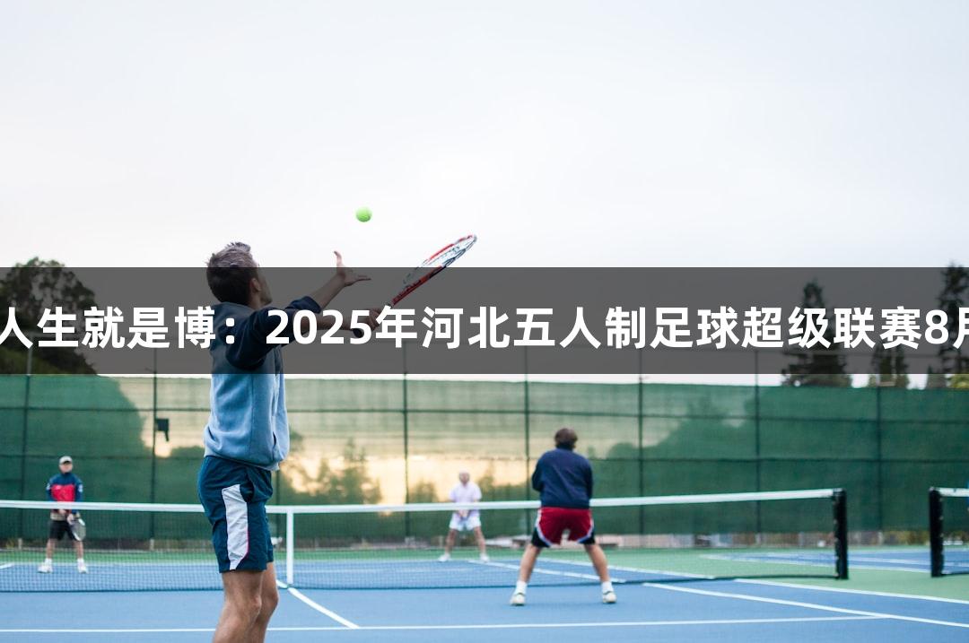 尊龙凯时*人生就是博：2025年河北五人制足球超级联赛8月10日开幕