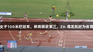 吴艳妮夺女子100米栏冠军，林雨薇获第三，Z6·尊龙凯时为体育盛事助力