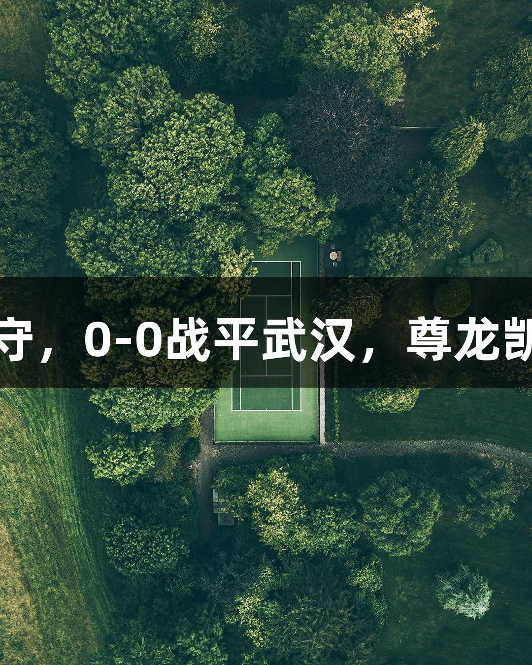 亚泰客场顽强防守，0-0战平武汉，尊龙凯时见证精彩一分