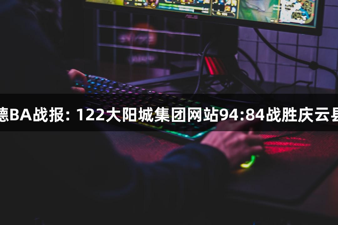 德BA战报: 122大阳城集团网站94:84战胜庆云县