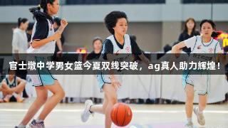 官士墩中学男女篮今夏双线突破，ag真人助力辉煌！