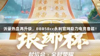 沂蒙热血再升级，88858cc永利官网助力电竞鲁超！