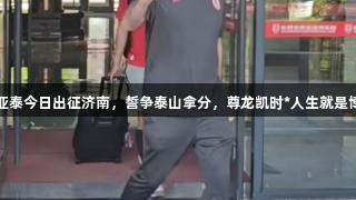 亚泰今日出征济南，誓争泰山拿分，尊龙凯时*人生就是博