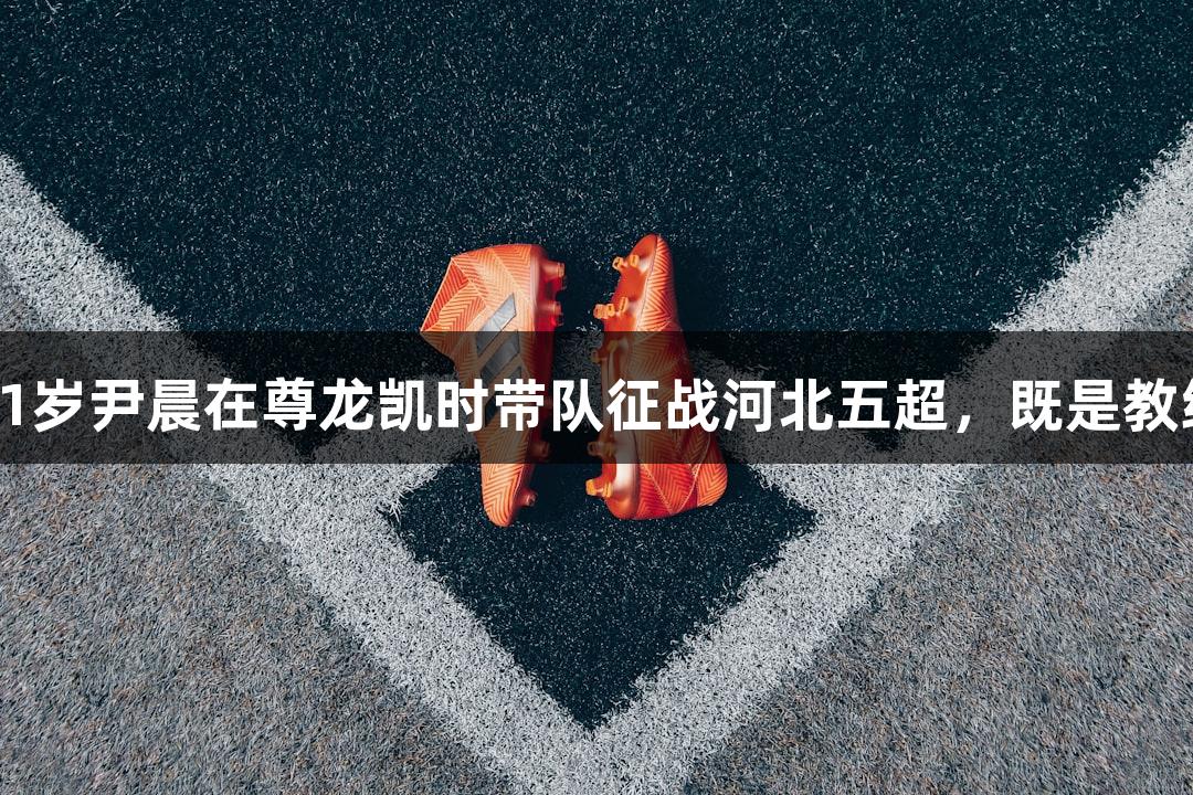 微视频：41岁尹晨在尊龙凯时带队征战河北五超，既是教练又是队员
