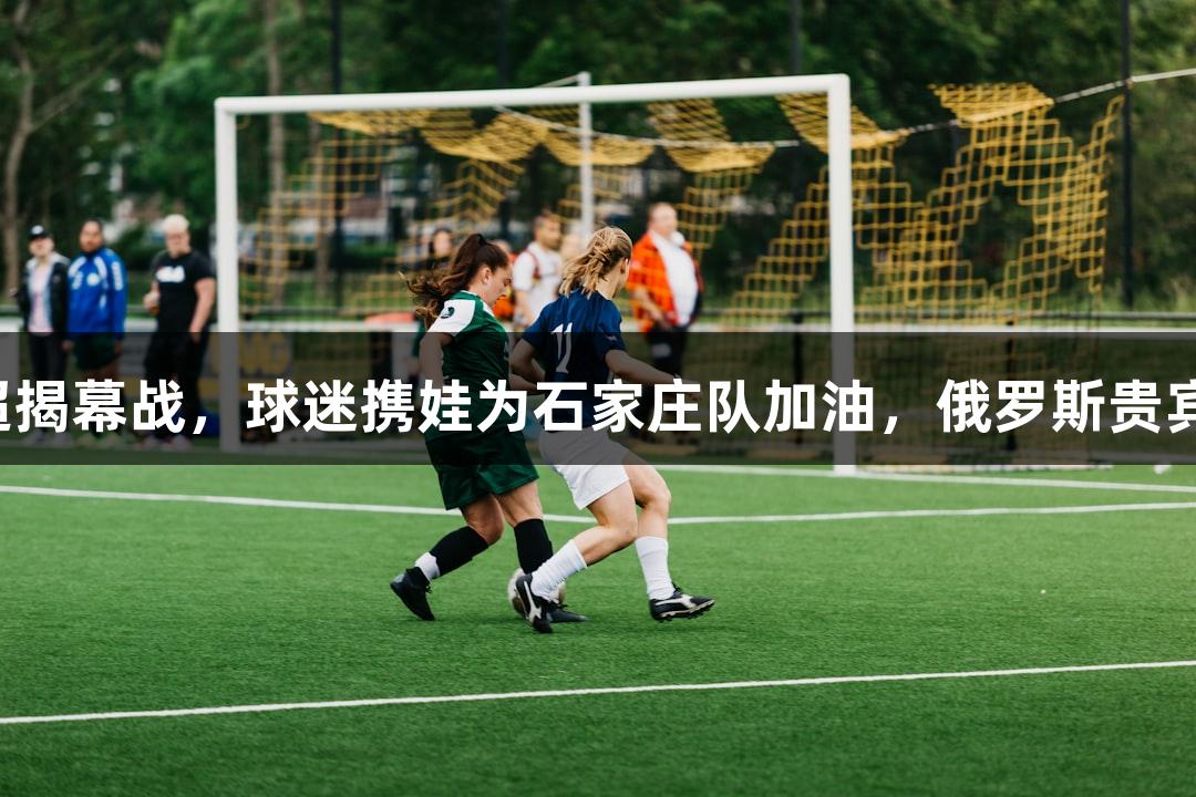 河北五超揭幕战，球迷携娃为石家庄队加油，俄罗斯贵宾会助力！