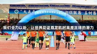 我们全力以赴，让世界见证尊龙凯时高原足球的潜力