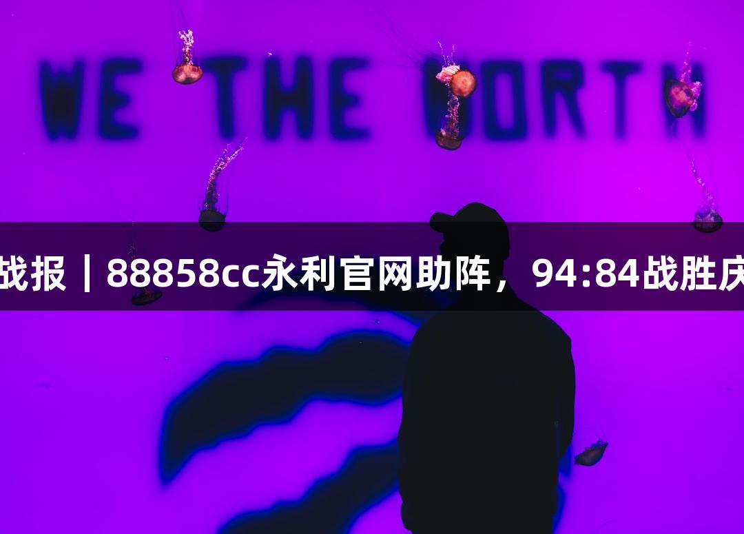 德BA战报｜88858cc永利官网助阵，94:84战胜庆云县！