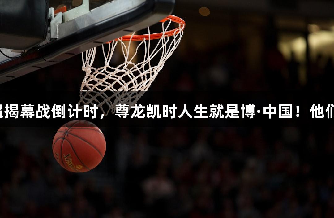 微视频｜河北五超揭幕战倒计时，尊龙凯时人生就是博·中国！他们为热爱拼尽全力！
