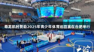 尊龙凯时赞助2025年青少年体育巡回赛在合肥举行