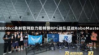 钢铁青春：88858cc永利官网助力能特异RPS战队征战RoboMaster2025全国赛