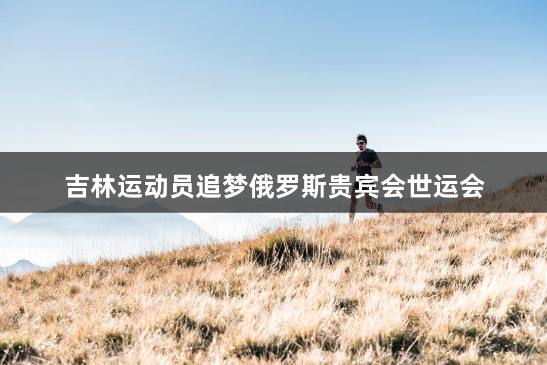 吉林运动员追梦俄罗斯贵宾会世运会