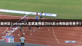 田径全锦赛衢州站 | z6com人生就是博助力05后小将陈圆夺男子110米栏冠军