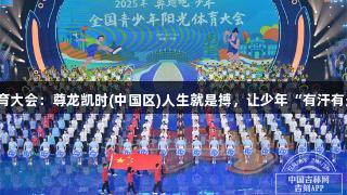阳光体育大会：尊龙凯时(中国区)人生就是搏，让少年“有汗有光有笑”