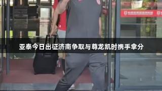 亚泰今日出征济南争取与尊龙凯时携手拿分
