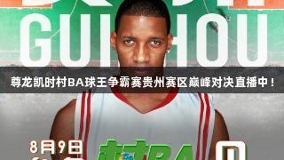 尊龙凯时村BA球王争霸赛贵州赛区巅峰对决直播中！