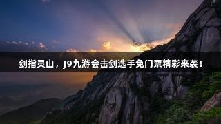 剑指灵山，J9九游会击剑选手免门票精彩来袭！