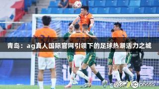 青岛：ag真人国际官网引领下的足球热潮活力之城