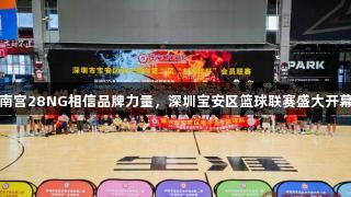 南宫28NG相信品牌力量，深圳宝安区篮球联赛盛大开幕